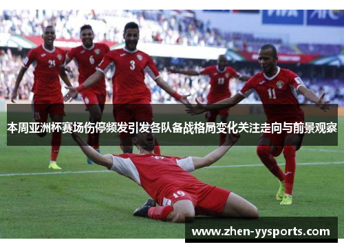 本周亚洲杯赛场伤停频发引发各队备战格局变化关注走向与前景观察