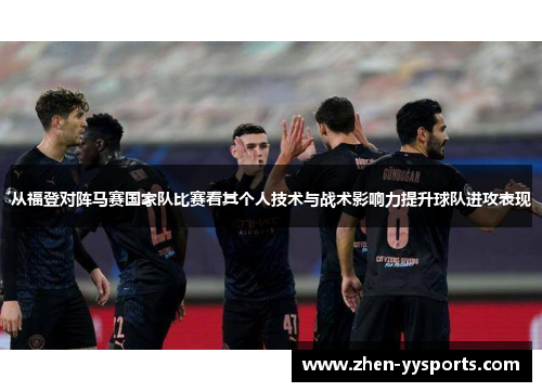 从福登对阵马赛国家队比赛看其个人技术与战术影响力提升球队进攻表现