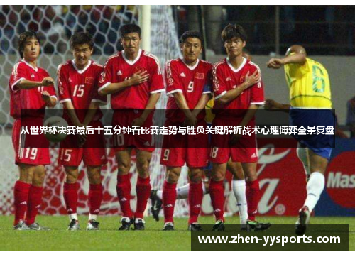 从世界杯决赛最后十五分钟看比赛走势与胜负关键解析战术心理博弈全景复盘 从世界杯决赛最后十五分钟看比赛走势与胜负关键解析战术心理博弈全景复盘