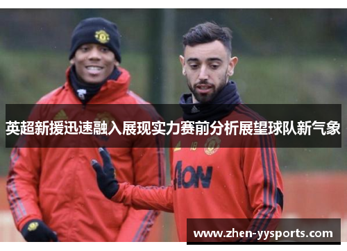 英超新援迅速融入展现实力赛前分析展望球队新气象 英超新援迅速融入展现实力赛前分析展望球队新气象
