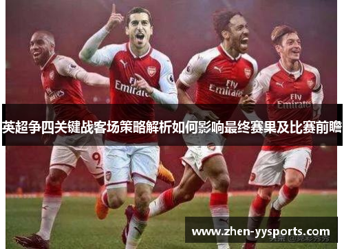 英超争四关键战客场策略解析如何影响最终赛果及比赛前瞻 英超争四关键战客场策略解析如何影响最终赛果及比赛前瞻