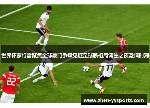 世界杯蒙特雷聚焦全球豪门争锋见证足球新格局诞生之夜激情时刻