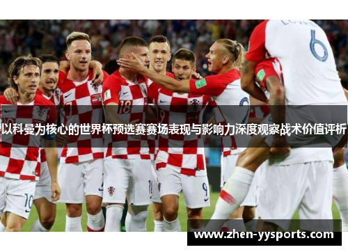 以科曼为核心的世界杯预选赛赛场表现与影响力深度观察战术价值评析