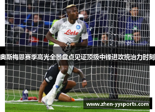 奥斯梅恩赛季高光全景盘点见证顶级中锋进攻统治力时刻