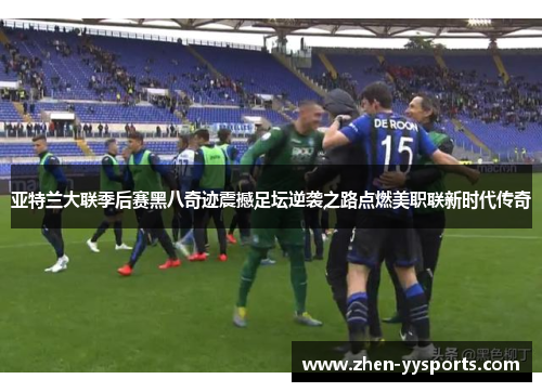 亚特兰大联季后赛黑八奇迹震撼足坛逆袭之路点燃美职联新时代传奇