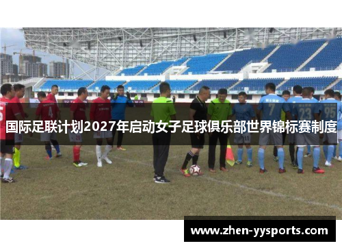 国际足联计划2027年启动女子足球俱乐部世界锦标赛制度