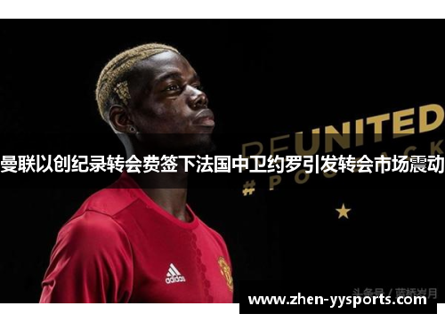 曼联以创纪录转会费签下法国中卫约罗引发转会市场震动 曼联以创纪录转会费签下法国中卫约罗引发转会市场震动