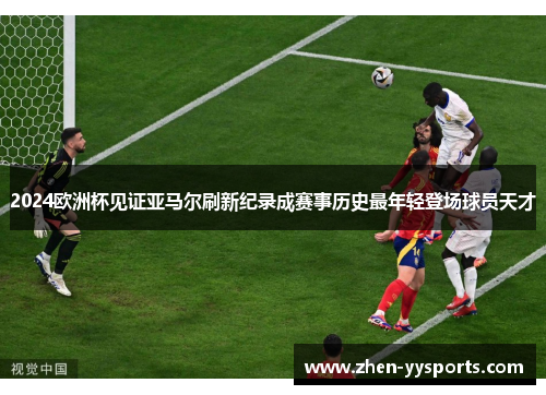 2024欧洲杯见证亚马尔刷新纪录成赛事历史最年轻登场球员天才 2024欧洲杯见证亚马尔刷新纪录成赛事历史最年轻登场球员天才