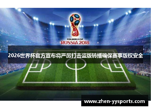 2026世界杯官方宣布将严厉打击盗版转播确保赛事版权安全