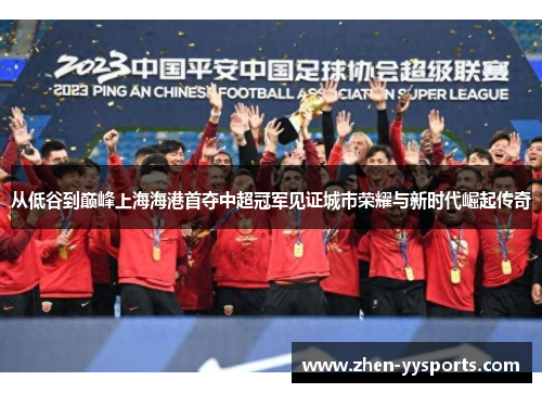 从低谷到巅峰上海海港首夺中超冠军见证城市荣耀与新时代崛起传奇 从低谷到巅峰上海海港首夺中超冠军见证城市荣耀与新时代崛起传奇