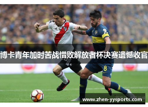 博卡青年加时苦战惜败解放者杯决赛遗憾收官 博卡青年加时苦战惜败解放者杯决赛遗憾收官
