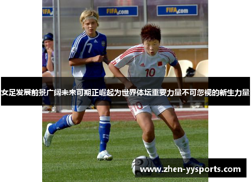 女足发展前景广阔未来可期正崛起为世界体坛重要力量不可忽视的新生力量