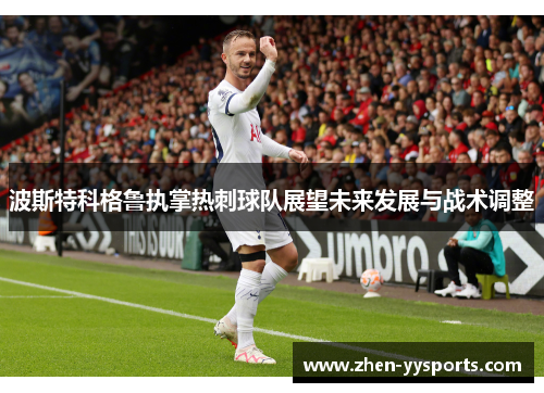 波斯特科格鲁执掌热刺球队展望未来发展与战术调整