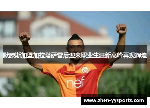 默滕斯加盟加拉塔萨雷后迎来职业生涯新高峰再现辉煌