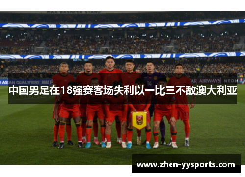 中国男足在18强赛客场失利以一比三不敌澳大利亚 中国男足在18强赛客场失利以一比三不敌澳大利亚