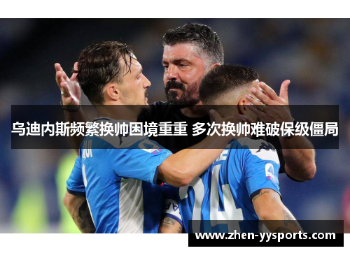 乌迪内斯频繁换帅困境重重 多次换帅难破保级僵局 乌迪内斯频繁换帅困境重重 多次换帅难破保级僵局