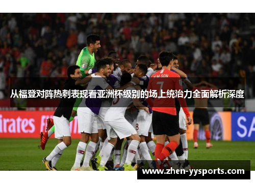 从福登对阵热刺表现看亚洲杯级别的场上统治力全面解析深度 从福登对阵热刺表现看亚洲杯级别的场上统治力全面解析深度