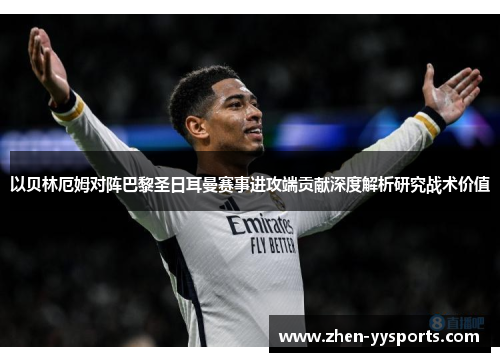 以贝林厄姆对阵巴黎圣日耳曼赛事进攻端贡献深度解析研究战术价值 以贝林厄姆对阵巴黎圣日耳曼赛事进攻端贡献深度解析研究战术价值