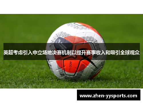 英超考虑引入中立场地决赛机制以提升赛事收入和吸引全球观众 英超考虑引入中立场地决赛机制以提升赛事收入和吸引全球观众